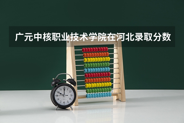 广元中核职业技术学院在河北录取分数是多少 广元中核职业技术学院河北招多少人