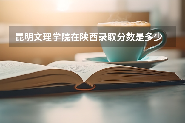 昆明文理学院在陕西录取分数是多少 昆明文理学院陕西招多少人