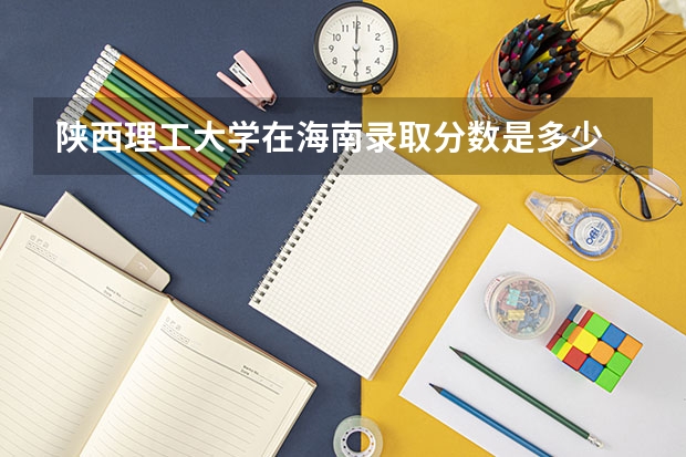 陕西理工大学在海南录取分数是多少 陕西理工大学海南招多少人