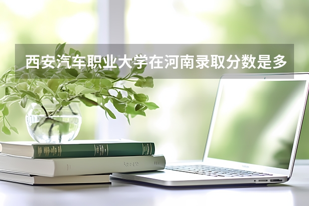 西安汽车职业大学在河南录取分数是多少 西安汽车职业大学河南招多少人
