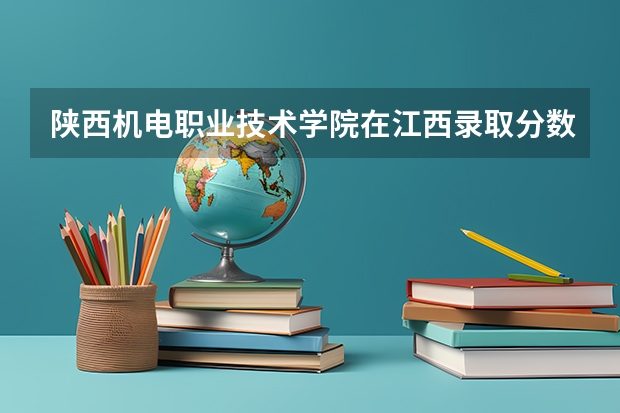 陕西机电职业技术学院在江西录取分数是多少 陕西机电职业技术学院江西招多少人