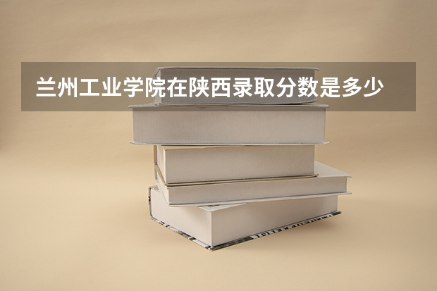 兰州工业学院在陕西录取分数是多少 兰州工业学院陕西招多少人