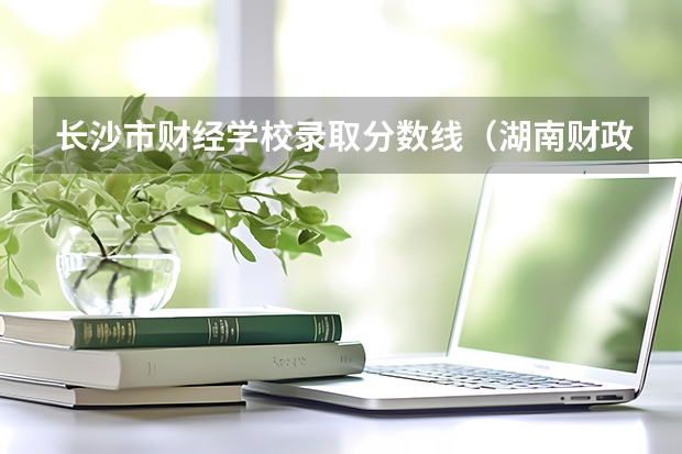 长沙市财经学校录取分数线（湖南财政经济学院2023年投档线）