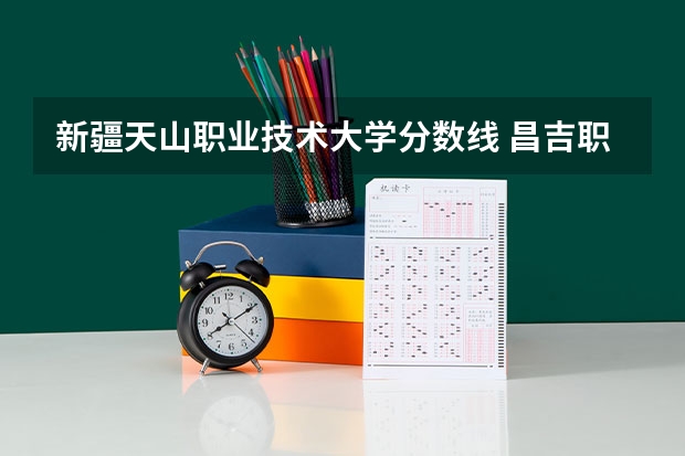 新疆天山职业技术大学分数线 昌吉职业技术学院2023分数线 新疆三校生录取分数线2023