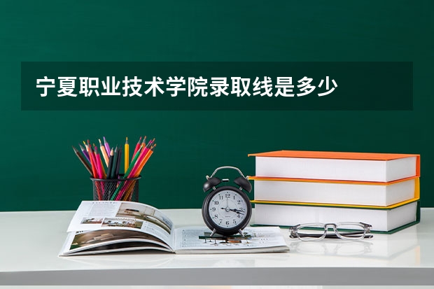 宁夏职业技术学院录取线是多少