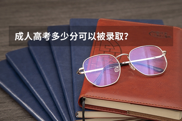成人高考多少分可以被录取？
