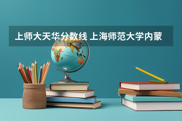 上师大天华分数线 上海师范大学内蒙古录取分数线