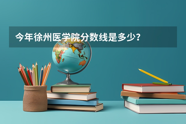 今年徐州医学院分数线是多少？