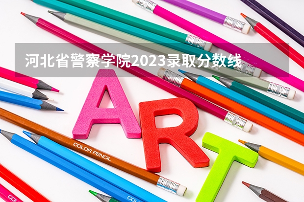 河北省警察学院2023录取分数线 河北石家庄警察学院录取分数线