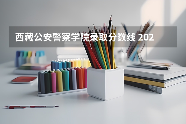 西藏公安警察学院录取分数线 2023年各省高考警察院校录取分数线一览表