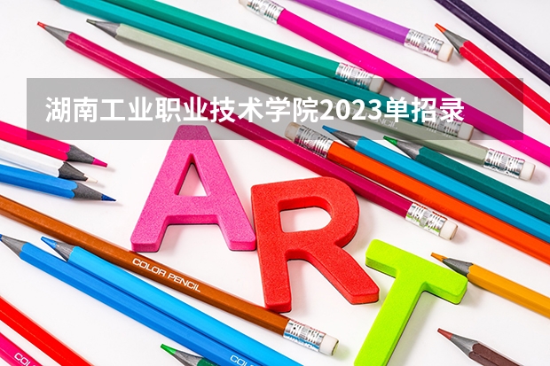 湖南工业职业技术学院2023单招录取线（湖南单招大专学校排名及分数线）