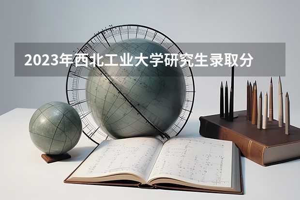 2023年西北工业大学研究生录取分数线是多少？