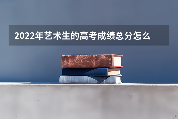 2022年艺术生的高考成绩总分怎么算