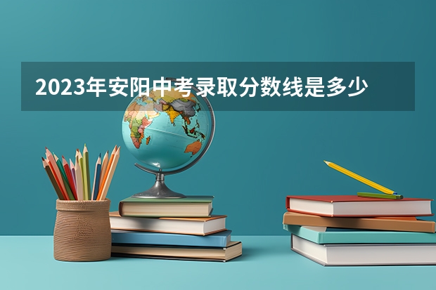 2023年安阳中考录取分数线是多少？