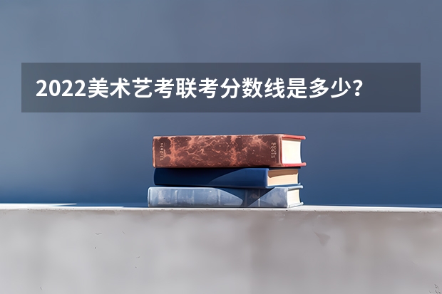 2022美术艺考联考分数线是多少？