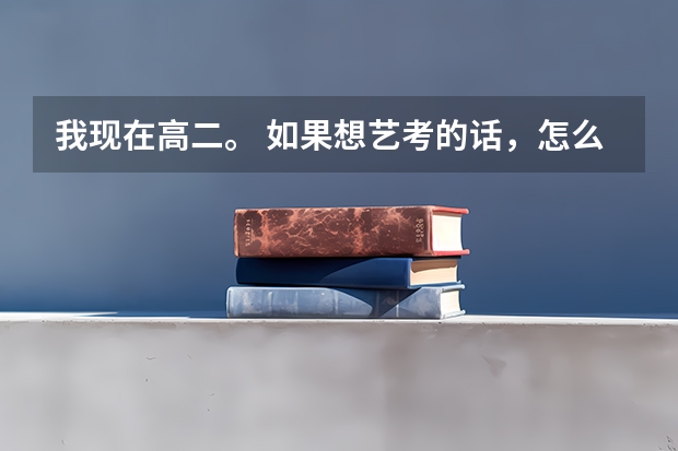 我现在高二。 如果想艺考的话，怎么报名呢. 艺考时间是啥时候呢
