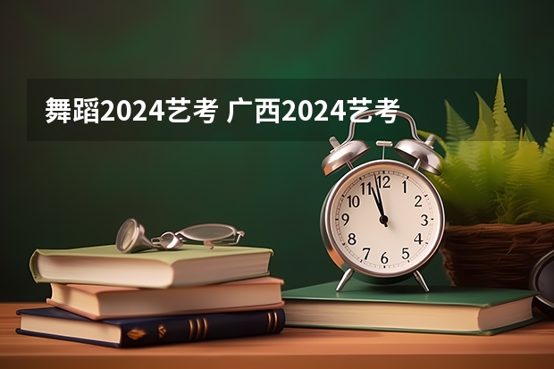 舞蹈2024艺考 广西2024艺考时间