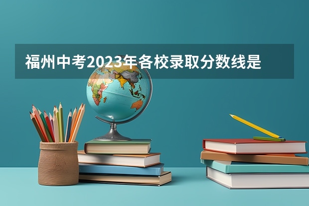 福州中考2023年各校录取分数线是多少？