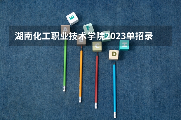 湖南化工职业技术学院2023单招录取名单 2023湖南单招学校及分数线表