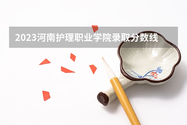 2023河南护理职业学院录取分数线多少？