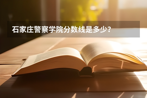 石家庄警察学院分数线是多少？