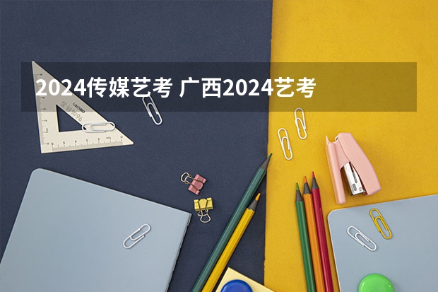 2024传媒艺考 广西2024艺考时间