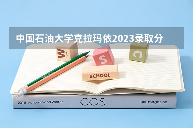 中国石油大学克拉玛依2023录取分数线（北京石油大学录取分数2023）