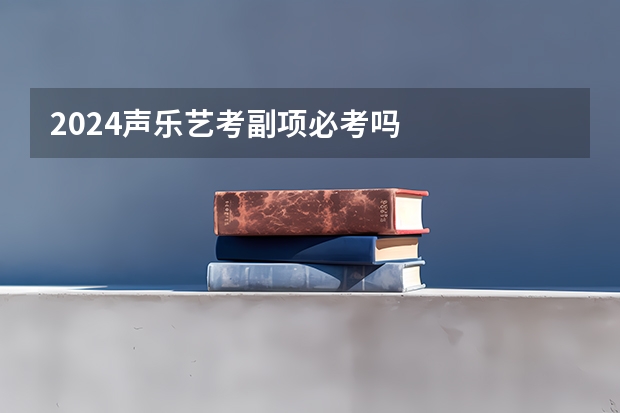 2024声乐艺考副项必考吗