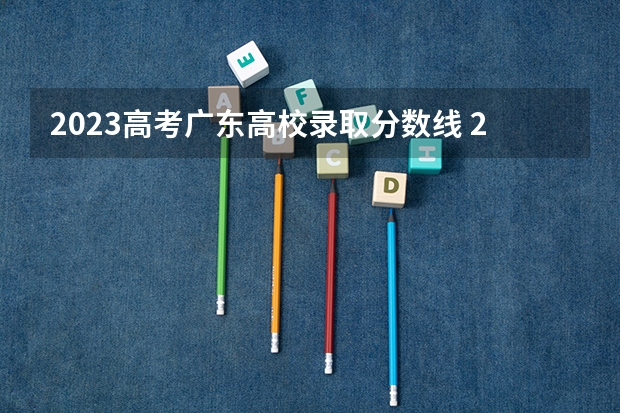 2023高考广东高校录取分数线 2023广东高考各大学录取分数线