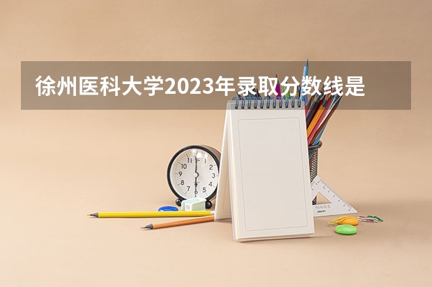 徐州医科大学2023年录取分数线是多少？