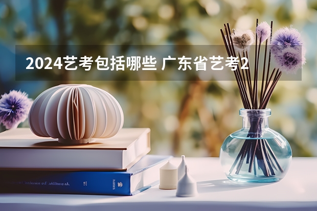 2024艺考包括哪些 广东省艺考2024新政策