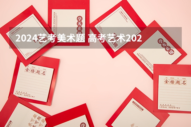 2024艺考美术题 高考艺术2024时间