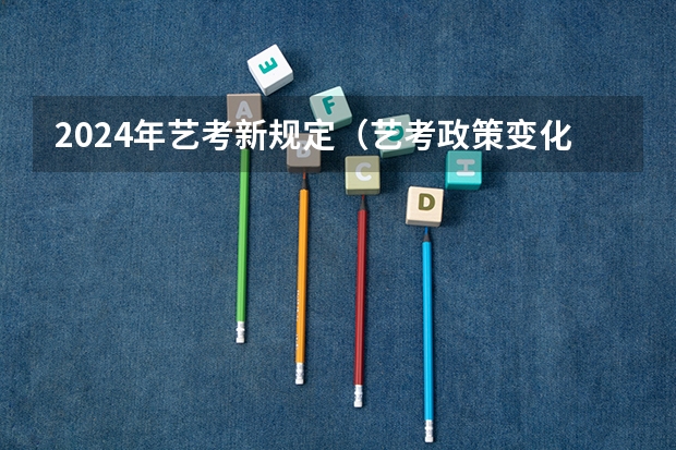 2024年艺考新规定（艺考政策变化2024）