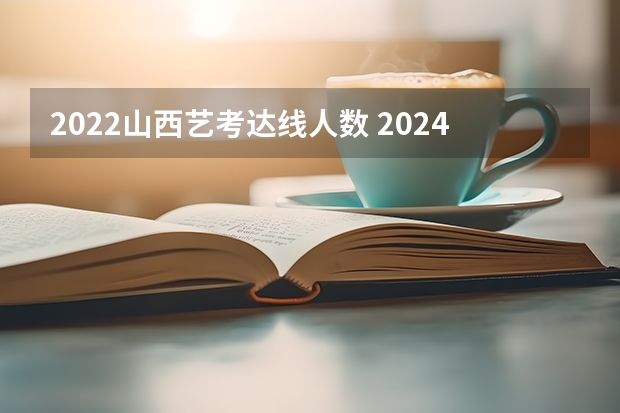 2022山西艺考达线人数 2024年编导艺考生新政策