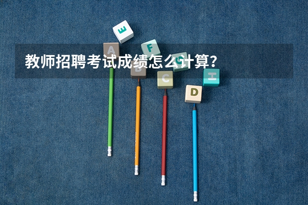 教师招聘考试成绩怎么计算？