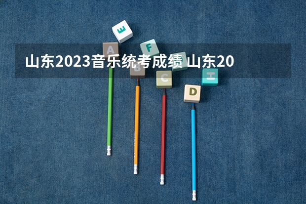 山东2023音乐统考成绩 山东2023美术统考成绩