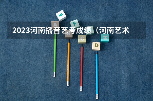 2023河南播音艺考成绩（河南艺术分数线2023）