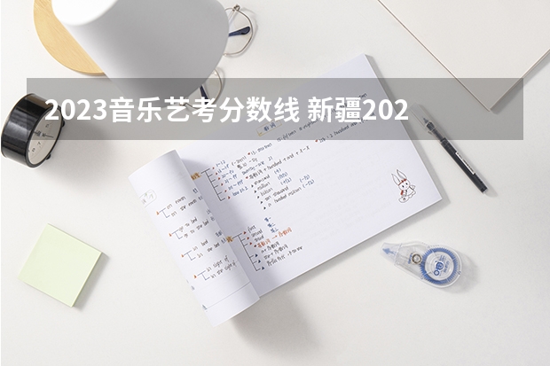 2023音乐艺考分数线 新疆2023年普通高等学校招生艺术类专业统一考试成绩将于1月31日17时公布？
