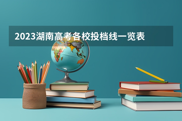 2023湖南高考各校投档线一览表 湖南省2023年普通高校招生高职专科批(普通类)第一次投档分数线