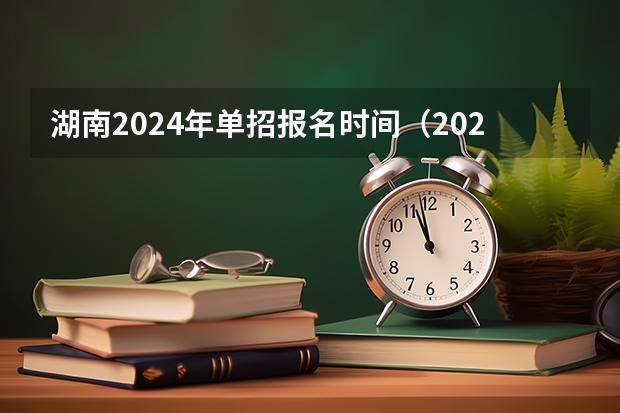 湖南2024年单招报名时间（2024年的高职单招的报名时间及流程政策）