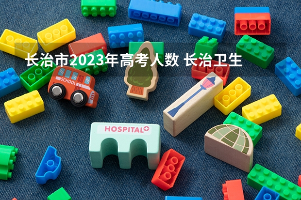 长治市2023年高考人数 长治卫生学校2023年报名条件、招生要求、招生对象