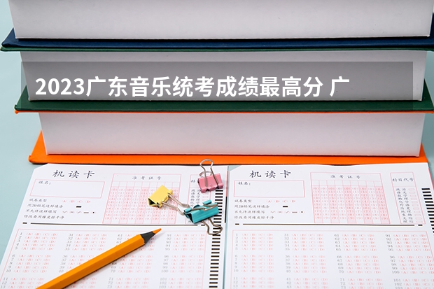 2023广东音乐统考成绩最高分 广东2023年高考报考人数