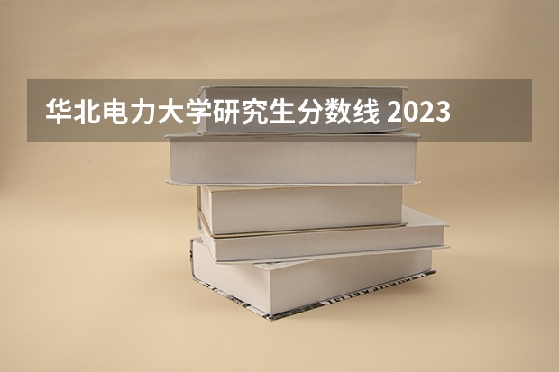 华北电力大学研究生分数线 2023华北电力大学研究生录取分数线