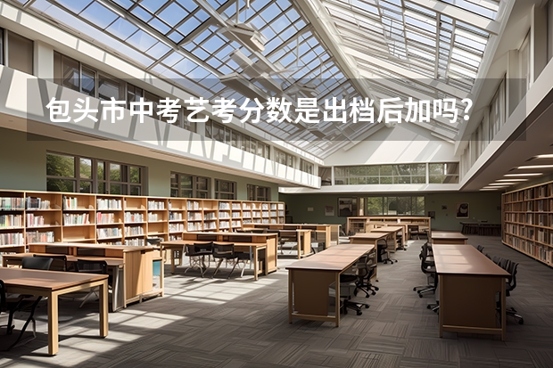 包头市中考艺考分数是出档后加吗?