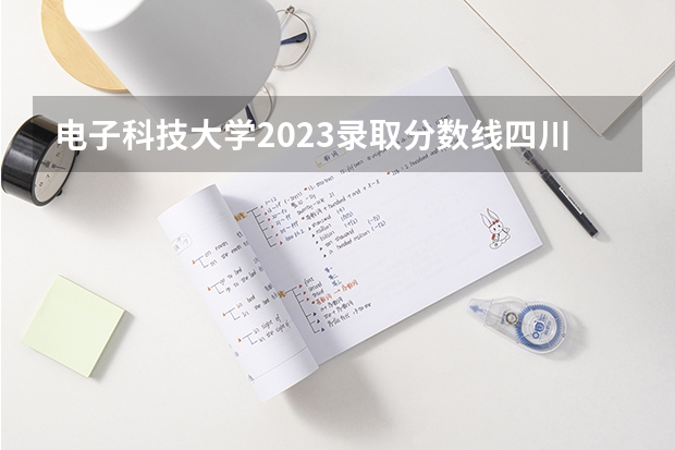 电子科技大学2023录取分数线四川 电子科技大学2023录取线