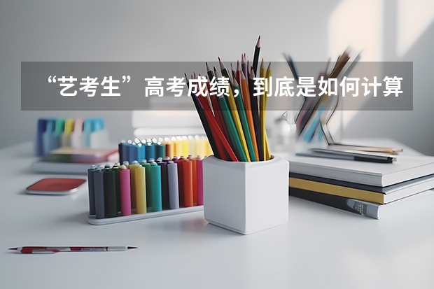 “艺考生”高考成绩，到底是如何计算的？文化课成绩不好，艺考生如何应对？