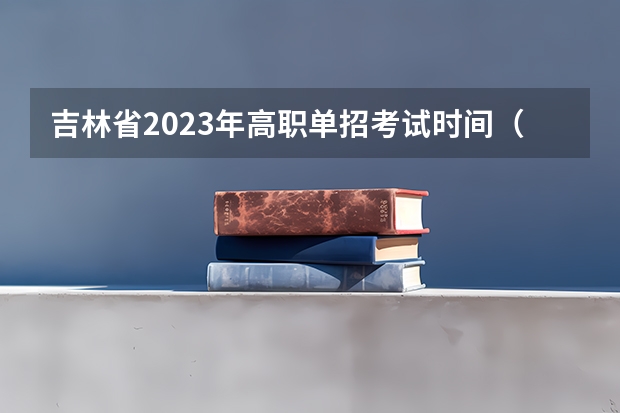 吉林省2023年高职单招考试时间（单招时间2024年具体时间）