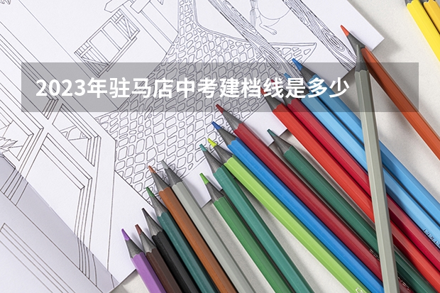 2023年驻马店中考建档线是多少
