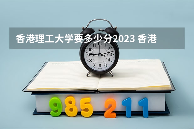 香港理工大学要多少分2023 香港理工大学上海分数线
