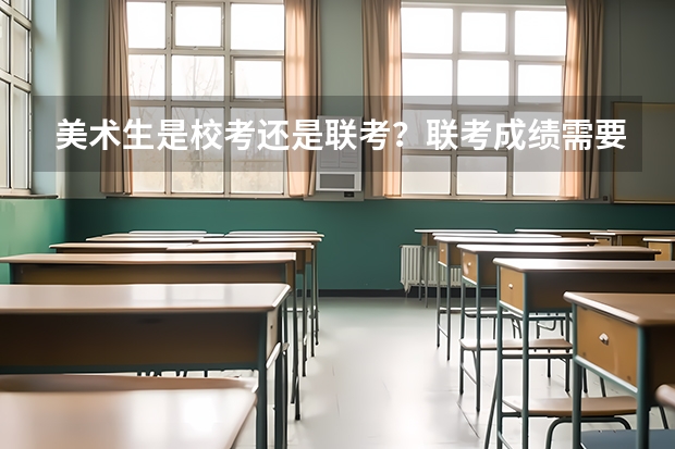 美术生是校考还是联考？联考成绩需要多少分？文化呢？